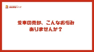 愛車の売却、こんなお悩みありませんか？