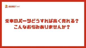 愛車のパーツどうすれば高く売れる？こんなお悩みありませんか？