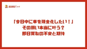 「今日中に車を現金化したい！」その願い本当に叶う？即日買取の不安と期待