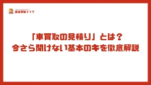 「車買取の見積り」とは？今さら聞けない基本のキを徹底解説