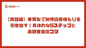 【実践編】車買取で納得の見積もりを引き出す！具体的な5ステップと高額査定のコツ