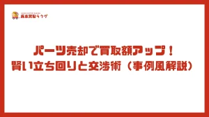 パーツ売却で買取額アップ！賢い立ち回りと交渉術（事例風解説）