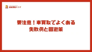 要注意！車買取でよくある失敗例と回避策