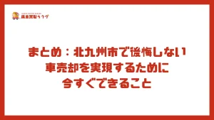 まとめ：北九州市で後悔しない車売却を実現するために今すぐできること
