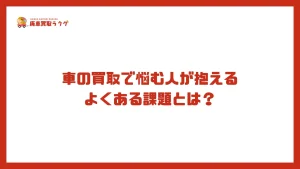 車の買取で悩む人が抱えるよくある課題とは？
